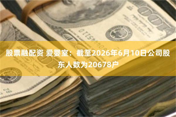 股票融配资 爱婴室：截至2026年6月10日公司股东人数为20678户