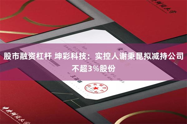 股市融资杠杆 坤彩科技：实控人谢秉昆拟减持公司不超3%股份