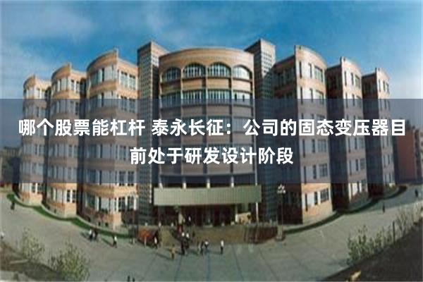 哪个股票能杠杆 泰永长征：公司的固态变压器目前处于研发设计阶段