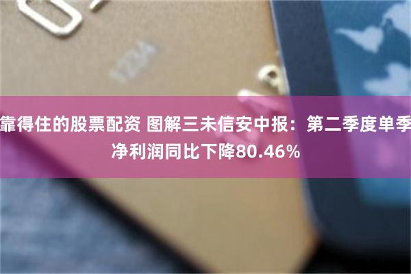 靠得住的股票配资 图解三未信安中报：第二季度单季净利润同比下降80.46%