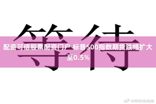 配资可信股票配资门户 标普500指数期货跌幅扩大至0.5%