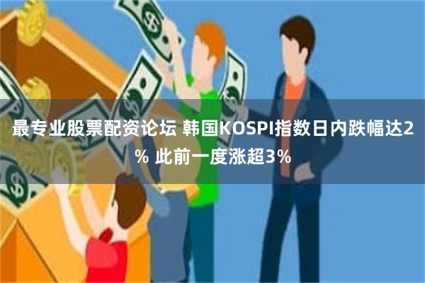 最专业股票配资论坛 韩国KOSPI指数日内跌幅达2% 此前一度涨超3%