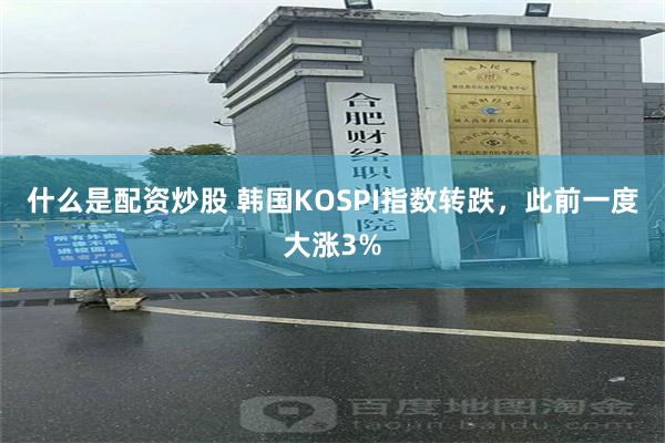 什么是配资炒股 韩国KOSPI指数转跌，此前一度大涨3%