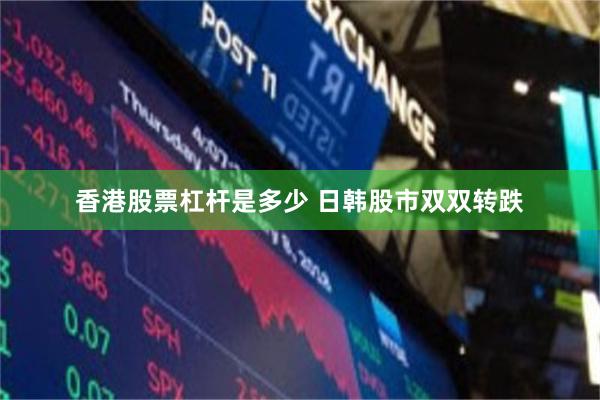 香港股票杠杆是多少 日韩股市双双转跌