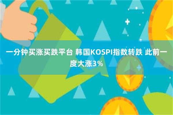 一分钟买涨买跌平台 韩国KOSPI指数转跌 此前一度大涨3%