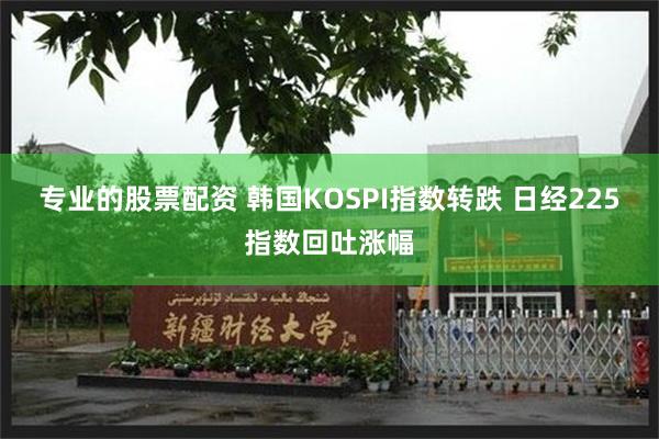 专业的股票配资 韩国KOSPI指数转跌 日经225指数回吐涨幅
