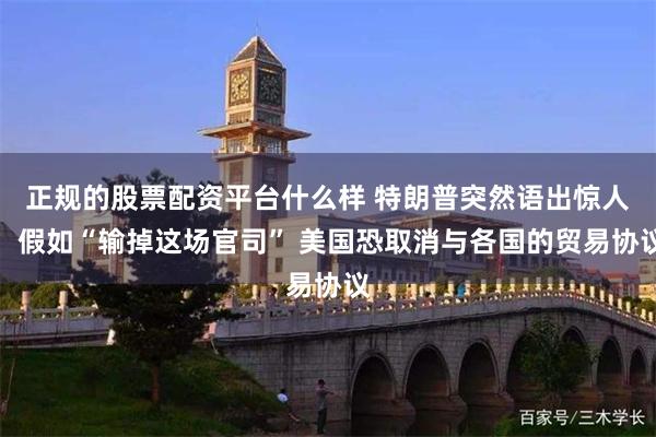 正规的股票配资平台什么样 特朗普突然语出惊人！假如“输掉这场官司” 美国恐取消与各国的贸易协议