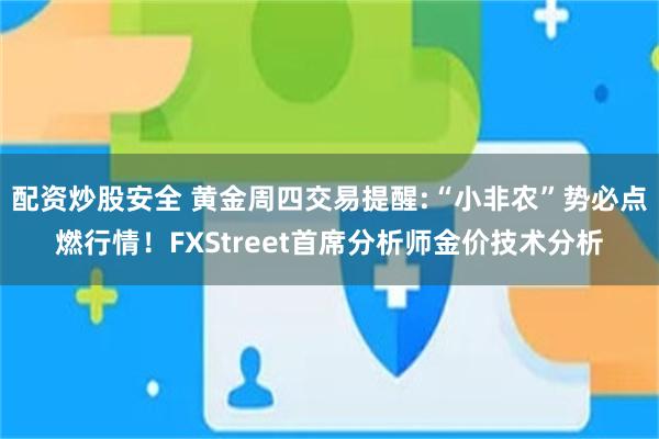 配资炒股安全 黄金周四交易提醒:“小非农”势必点燃行情！FXStreet首席分析师金价技术分析