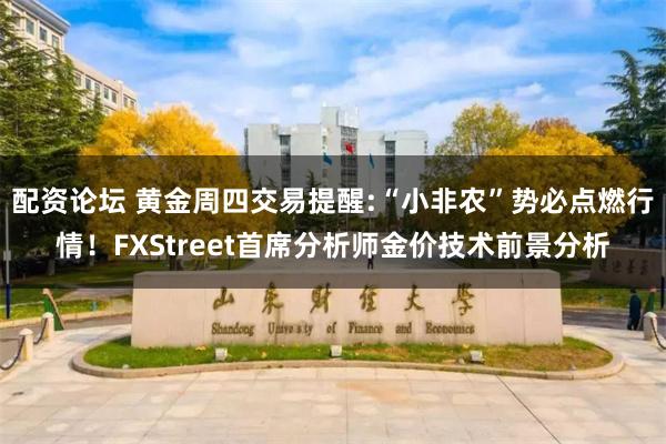 配资论坛 黄金周四交易提醒:“小非农”势必点燃行情！FXStreet首席分析师金价技术前景分析