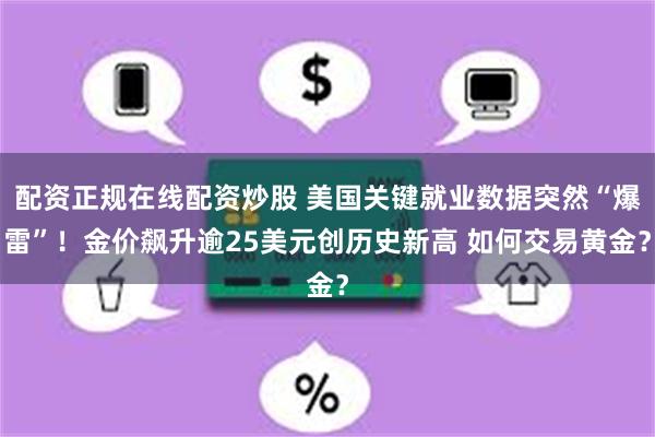 配资正规在线配资炒股 美国关键就业数据突然“爆雷”！金价飙升逾25美元创历史新高 如何交易黄金？