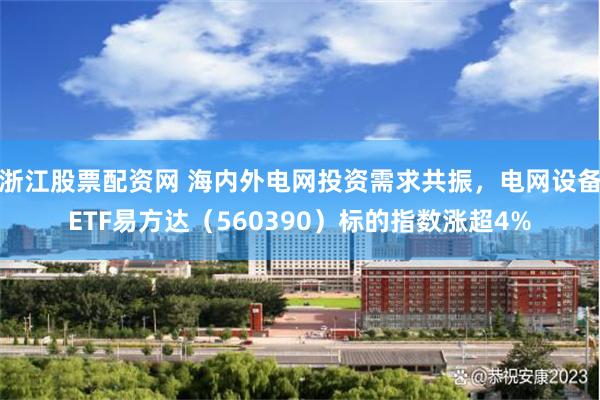 浙江股票配资网 海内外电网投资需求共振,电网设备ETF易方达(560390)标的指数涨超4%