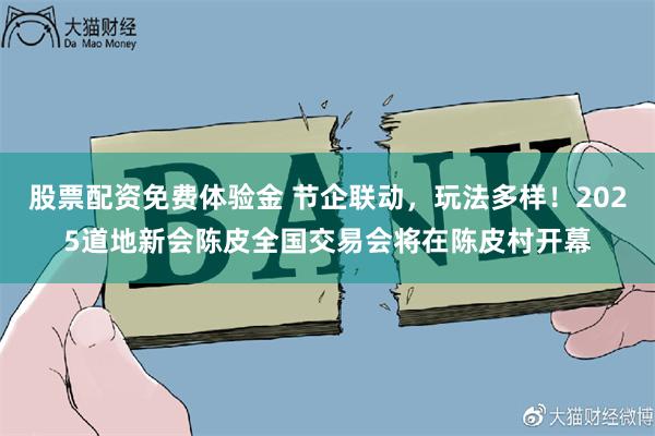 股票配资免费体验金 节企联动，玩法多样！2025道地新会陈皮全国交易会将在陈皮村开幕