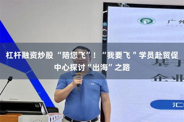杠杆融资炒股 “陪您飞”！“我要飞＂学员赴贸促中心探讨“出海”之路