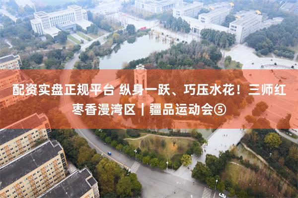 配资实盘正规平台 纵身一跃、巧压水花!三师红枣香漫湾区|疆品运动会⑤