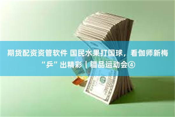 期货配资资管软件 国民水果打国球,看伽师新梅“乒”出精彩|疆品运动会④