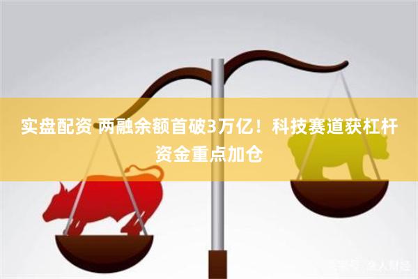 实盘配资 两融余额首破3万亿！科技赛道获杠杆资金重点加仓
