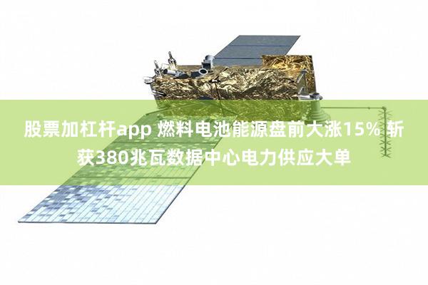 股票加杠杆app 燃料电池能源盘前大涨15% 斩获380兆瓦数据中心电力供应大单