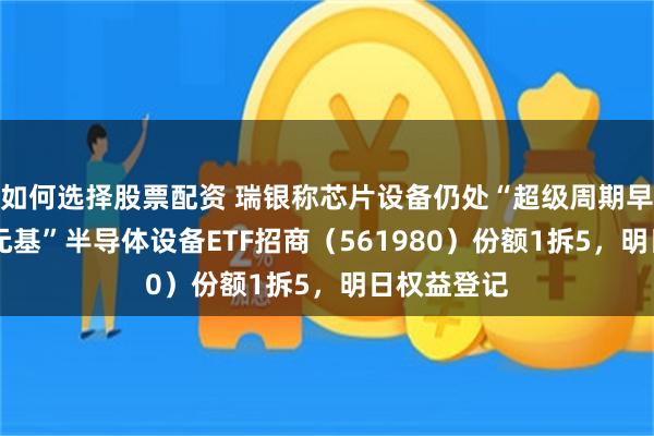 如何选择股票配资 瑞银称芯片设备仍处“超级周期早期”，“4元基”半导体设备ETF招商（561980）份额1拆5，明日权益登记