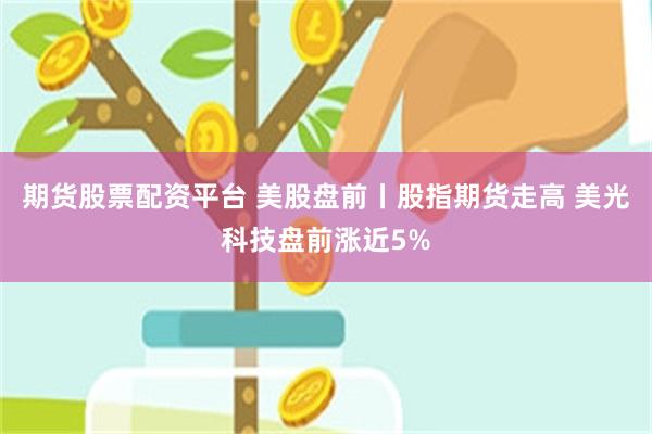 期货股票配资平台 美股盘前丨股指期货走高 美光科技盘前涨近5%