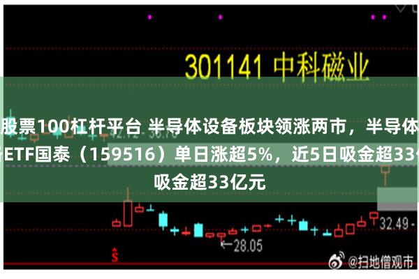 股票100杠杆平台 半导体设备板块领涨两市，半导体设备ETF国泰（159516）单日涨超5%，近5日吸金超33亿元