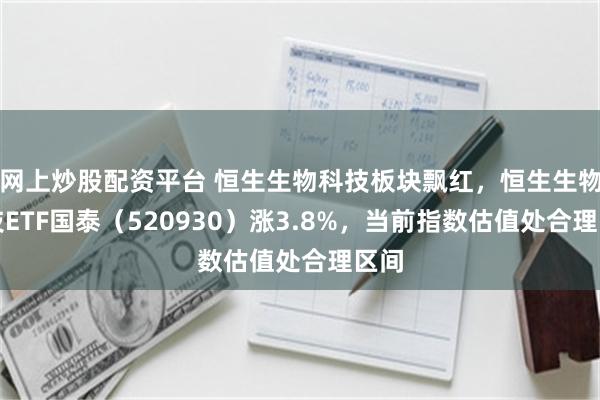 网上炒股配资平台 恒生生物科技板块飘红，恒生生物科技ETF国泰（520930）涨3.8%，当前指数估值处合理区间