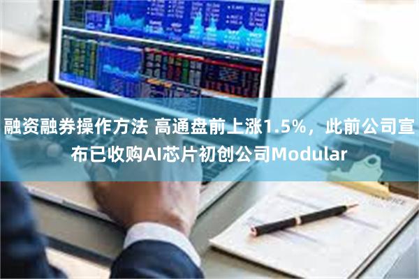 融资融券操作方法 高通盘前上涨1.5%，此前公司宣布已收购AI芯片初创公司Modular