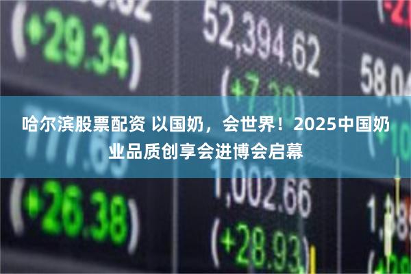 哈尔滨股票配资 以国奶，会世界！2025中国奶业品质创享会进博会启幕