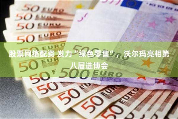 股票网络配资 发力“绿色零售”，沃尔玛亮相第八届进博会