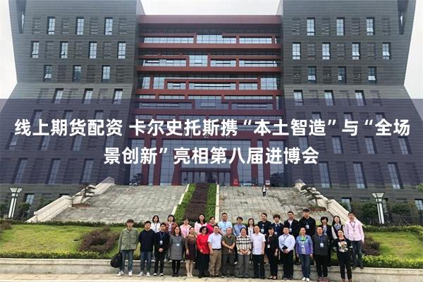 线上期货配资 卡尔史托斯携“本土智造”与“全场景创新”亮相第八届进博会