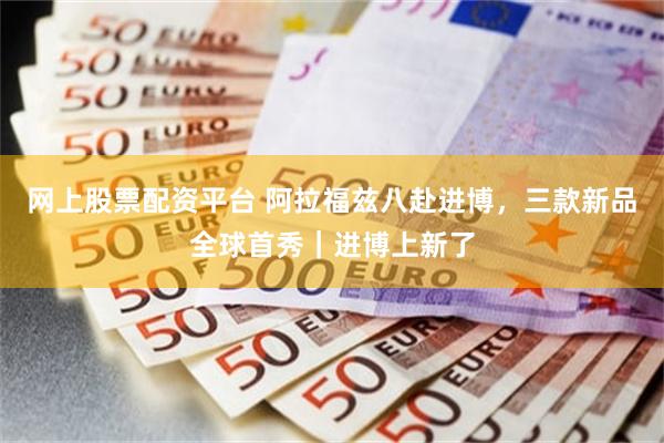 网上股票配资平台 阿拉福兹八赴进博，三款新品全球首秀｜进博上新了