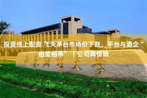 投资线上配资 飞天茅台市场价下跌，平台与酒企“相爱相杀” ｜公司舆情哨