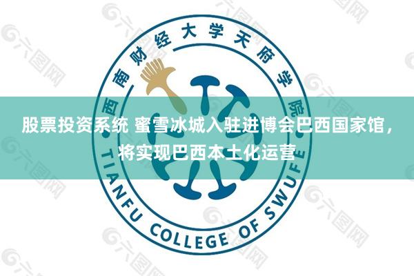 股票投资系统 蜜雪冰城入驻进博会巴西国家馆，将实现巴西本土化运营