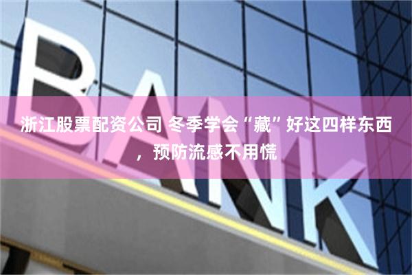 浙江股票配资公司 冬季学会“藏”好这四样东西，预防流感不用慌