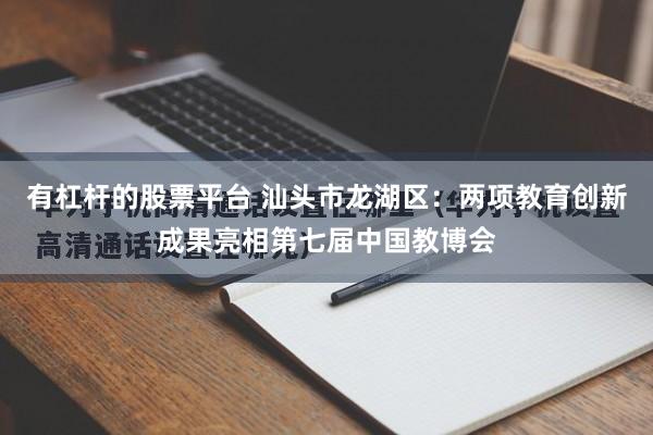 有杠杆的股票平台 汕头市龙湖区：两项教育创新成果亮相第七届中国教博会