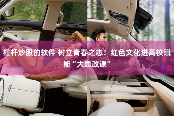 杠杆炒股的软件 树立青春之志！红色文化进高校赋能“大思政课”