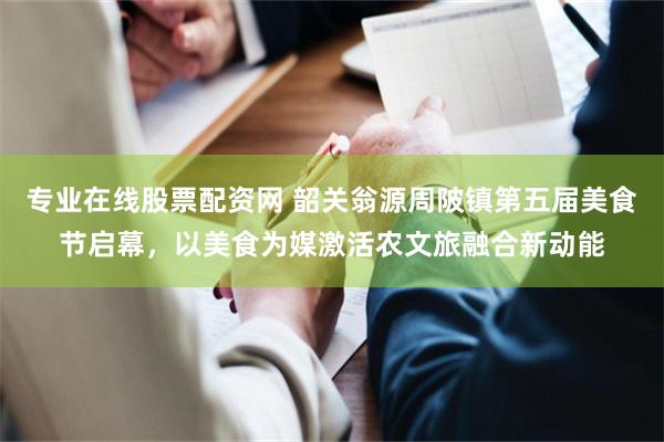专业在线股票配资网 韶关翁源周陂镇第五届美食节启幕，以美食为媒激活农文旅融合新动能