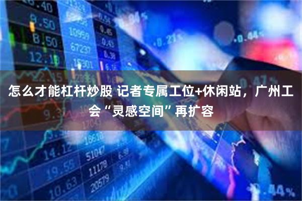 怎么才能杠杆炒股 记者专属工位+休闲站，广州工会“灵感空间”再扩容