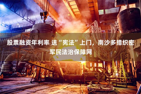 股票融资年利率 送“宪法”上门，南沙多措织密军民法治保障网