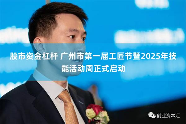 股市资金杠杆 广州市第一届工匠节暨2025年技能活动周正式启动