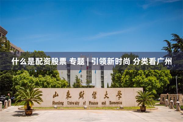 什么是配资股票 专题 | 引领新时尚 分类看广州