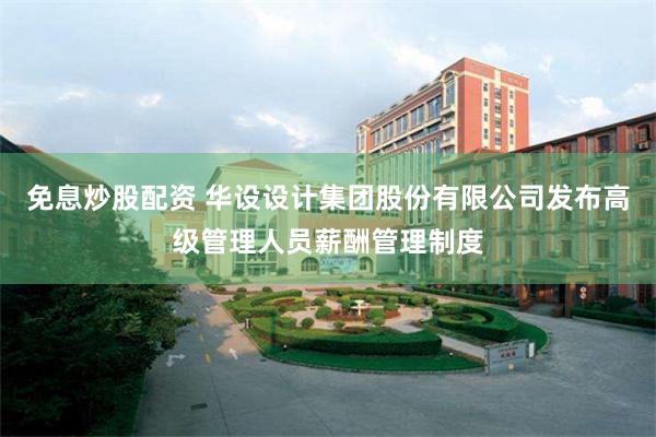 免息炒股配资 华设设计集团股份有限公司发布高级管理人员薪酬管理制度