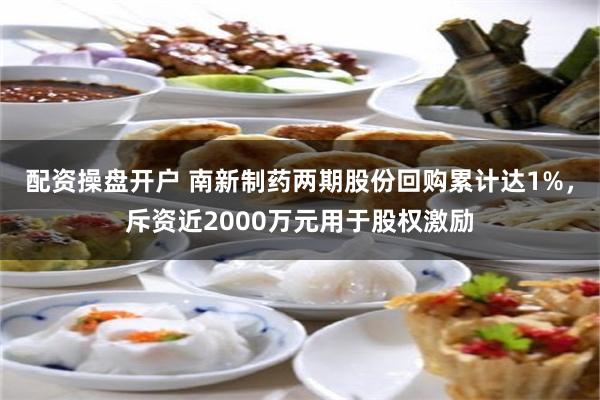 配资操盘开户 南新制药两期股份回购累计达1%，斥资近2000万元用于股权激励
