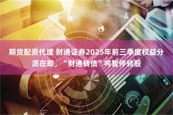 期货配资代理 财通证券2025年前三季度权益分派在即，“财通转债”将暂停转股