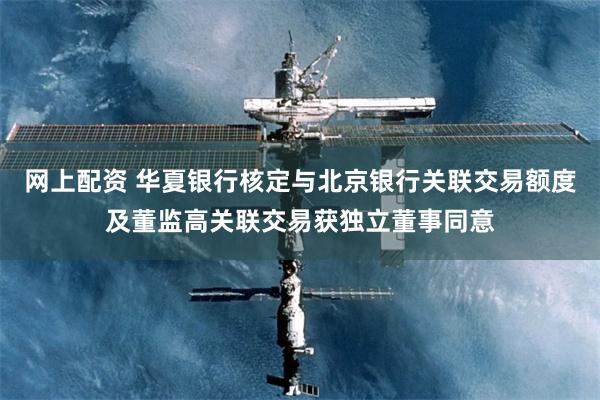 网上配资 华夏银行核定与北京银行关联交易额度及董监高关联交易获独立董事同意