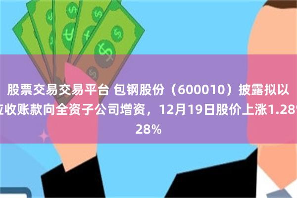 股票交易交易平台 包钢股份（600010）披露拟以应收账款向全资子公司增资，12月19日股价上涨1.28%