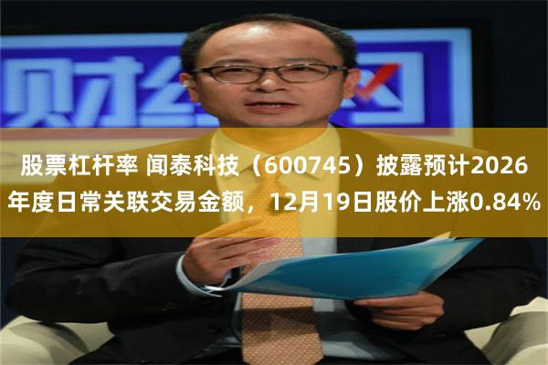 股票杠杆率 闻泰科技（600745）披露预计2026年度日常关联交易金额，12月19日股价上涨0.84%