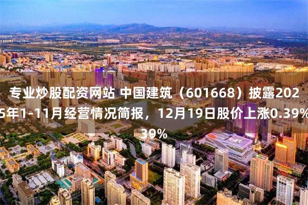 专业炒股配资网站 中国建筑（601668）披露2025年1-11月经营情况简报，12月19日股价上涨0.39%