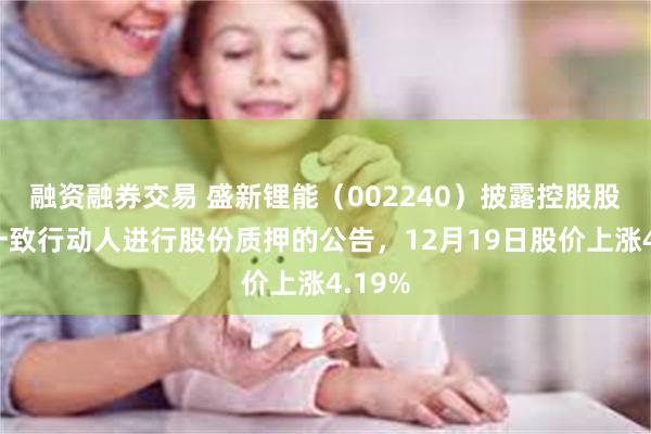 融资融券交易 盛新锂能（002240）披露控股股东的一致行动人进行股份质押的公告，12月19日股价上涨4.19%