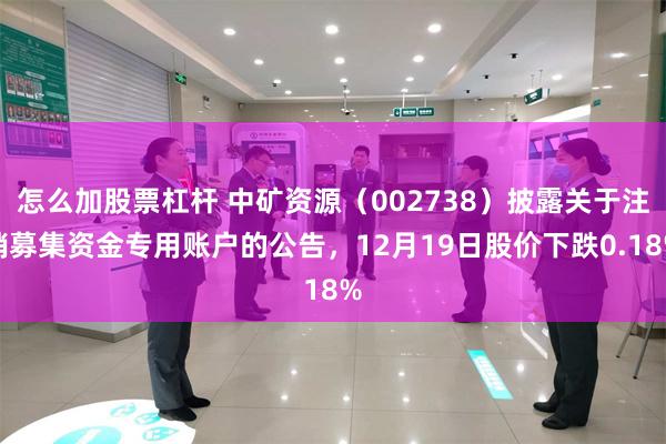怎么加股票杠杆 中矿资源（002738）披露关于注销募集资金专用账户的公告，12月19日股价下跌0.18%