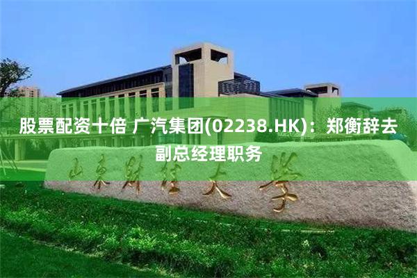 股票配资十倍 广汽集团(02238.HK)：郑衡辞去副总经理职务